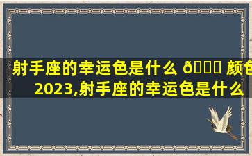 射手座的幸运色是什么 🐒 颜色2023,射手座的幸运色是什么颜色(女生)2021